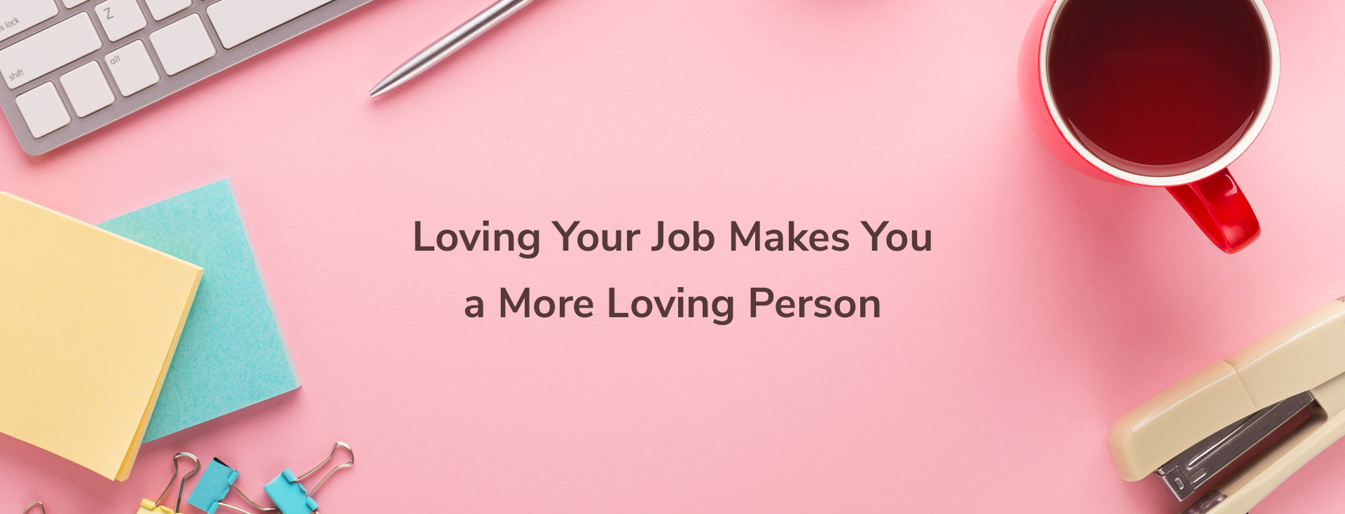 Loving Your Job Makes You a More Loving Person