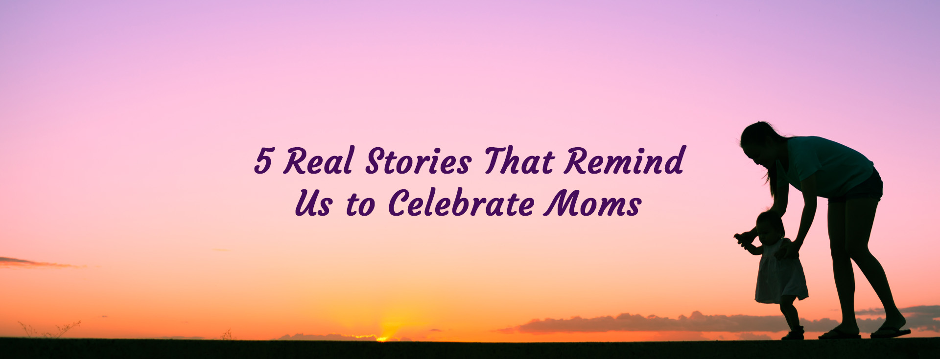 5 Real Stories that Remind us To Celebrate Moms